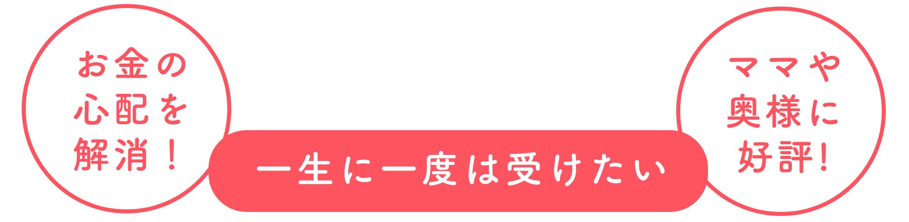 お金の心配を解消！ママや奥様に好評！一生に一度は受けたい